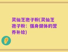 灵仙芝孢子粉(灵仙芝孢子粉：强身健体的营养补给)