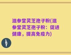 滋参堂灵芝孢子粉(滋参堂灵芝孢子粉：促进健康，提高免疫力)