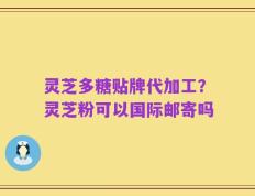 灵芝多糖贴牌代加工？灵芝粉可以国际邮寄吗