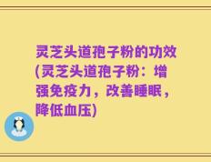 灵芝头道孢子粉的功效(灵芝头道孢子粉：增强免疫力，改善睡眠，降低血压)