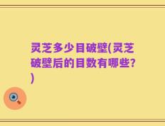 灵芝多少目破壁(灵芝破壁后的目数有哪些？)