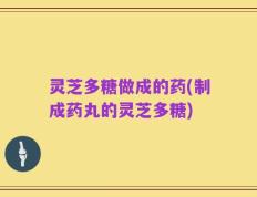 灵芝多糖做成的药(制成药丸的灵芝多糖)