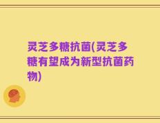 灵芝多糖抗菌(灵芝多糖有望成为新型抗菌药物)