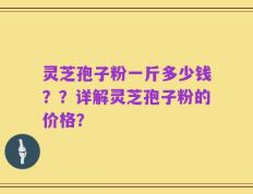 灵芝孢子粉一斤多少钱？？详解灵芝孢子粉的价格？