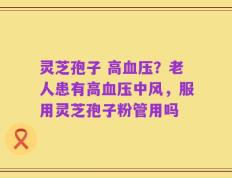 灵芝孢子 高血压？老人患有高血压中风，服用灵芝孢子粉管用吗