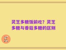 灵芝多糖饭前吃？灵芝多糖与香菇多糖的区别