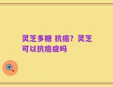 灵芝多糖 抗癌？灵芝可以抗癌症吗