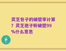 灵芝包子的破壁率计算？灵芝孢子粉破壁99%什么意思