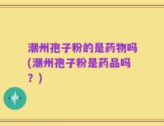 潮州孢子粉的是药物吗(潮州孢子粉是药品吗？)