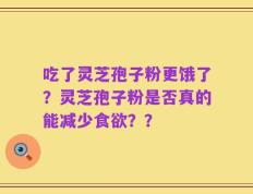 吃了灵芝孢子粉更饿了？灵芝孢子粉是否真的能减少食欲？？