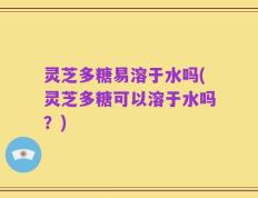 灵芝多糖易溶于水吗(灵芝多糖可以溶于水吗？)