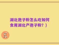 湖北孢子粉怎么吃如何食用湖北产孢子粉？)