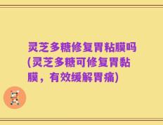 灵芝多糖修复胃粘膜吗(灵芝多糖可修复胃黏膜，有效缓解胃痛)