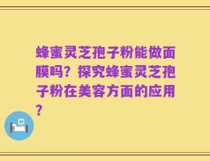 蜂蜜灵芝孢子粉能做面膜吗？探究蜂蜜灵芝孢子粉在美容方面的应用？