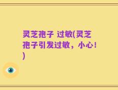 灵芝孢子 过敏(灵芝孢子引发过敏，小心！)