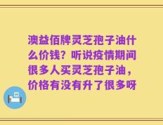 澳益佰牌灵芝孢子油什么价钱？听说疫情期间很多人买灵芝孢子油，价格有没有升了很多呀