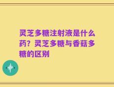 灵芝多糖注射液是什么药？灵芝多糖与香菇多糖的区别