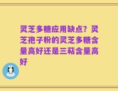 灵芝多糖应用缺点？灵芝孢子粉的灵芝多糖含量高好还是三萜含量高好