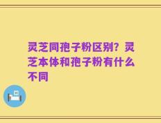 灵芝同孢子粉区别？灵芝本体和孢子粉有什么不同