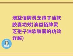 澳益佰牌灵芝孢子油软胶囊功效(澳益佰牌灵芝孢子油软胶囊的功效详解)