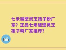 七禾破壁灵芝孢子粉厂家？正品七禾破壁灵芝孢子粉厂家推荐？