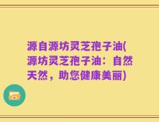 源自源坊灵芝孢子油(源坊灵芝孢子油：自然天然，助您健康美丽)