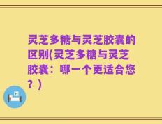 灵芝多糖与灵芝胶囊的区别(灵芝多糖与灵芝胶囊：哪一个更适合您？)