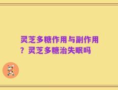 灵芝多糖作用与副作用？灵芝多糖治失眠吗