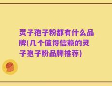 灵子孢子粉都有什么品牌(几个值得信赖的灵子孢子粉品牌推荐)