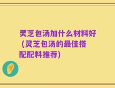 灵芝包汤加什么材料好 (灵芝包汤的最佳搭配配料推荐)