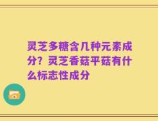 灵芝多糖含几种元素成分？灵芝香菇平菇有什么标志性成分