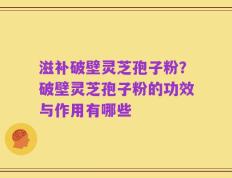 滋补破壁灵芝孢子粉？破壁灵芝孢子粉的功效与作用有哪些