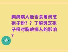 胸痹病人能否食用灵芝孢子粉？？了解灵芝孢子粉对胸痹病人的影响？