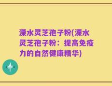 溧水灵芝孢子粉(溧水灵芝孢子粉：提高免疫力的自然健康精华)