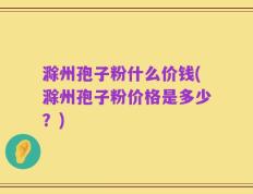 滁州孢子粉什么价钱(滁州孢子粉价格是多少？)