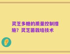 灵芝多糖的质量控制措施？灵芝菌栽培技术