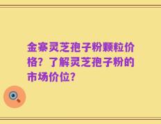 金寨灵芝孢子粉颗粒价格？了解灵芝孢子粉的市场价位？