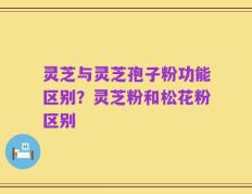 灵芝与灵芝孢子粉功能区别？灵芝粉和松花粉区别