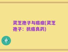 灵芝孢子与癌症(灵芝孢子：抗癌良药)