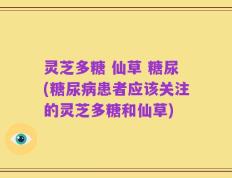 灵芝多糖 仙草 糖尿(糖尿病患者应该关注的灵芝多糖和仙草)