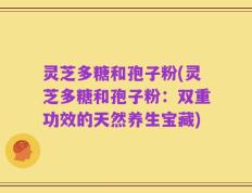 灵芝多糖和孢子粉(灵芝多糖和孢子粉：双重功效的天然养生宝藏)