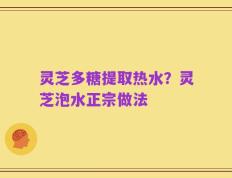 灵芝多糖提取热水？灵芝泡水正宗做法