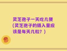 灵芝孢子一天吃几便 (灵芝孢子的摄入量应该是每天几粒？)