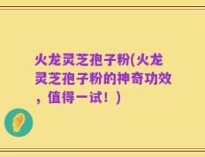 火龙灵芝孢子粉(火龙灵芝孢子粉的神奇功效，值得一试！)