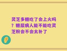 灵芝多糖吃了会上火吗？糖尿病人能不能吃灵芝粉会不会太补了