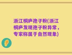 浙江桐庐孢子粉(浙江桐庐发现孢子粉异常，专家称属于自然现象)