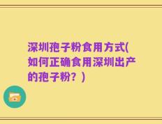 深圳孢子粉食用方式(如何正确食用深圳出产的孢子粉？)
