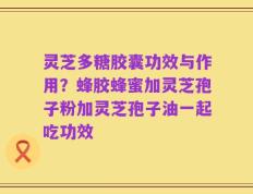 灵芝多糖胶囊功效与作用？蜂胶蜂蜜加灵芝孢子粉加灵芝孢子油一起吃功效