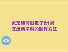 灵芝如何出孢子粉(灵芝出孢子粉的制作方法