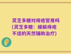 灵芝多糖对痔疮管用吗(灵芝多糖：缓解痔疮不适的天然辅助治疗)